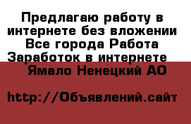 Предлагаю работу в интернете без вложении - Все города Работа » Заработок в интернете   . Ямало-Ненецкий АО